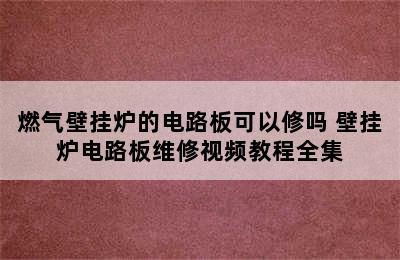 燃气壁挂炉的电路板可以修吗 壁挂炉电路板维修视频教程全集